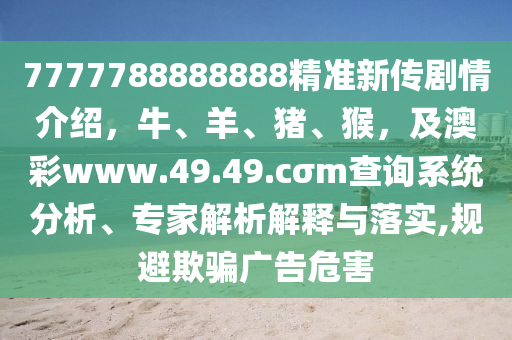 77777888888石家莊阿鷗環(huán)?？萍加邢薰?8精準(zhǔn)新傳劇情介紹，牛、羊、豬、猴，及澳彩www.49.49.cσm查詢系統(tǒng)分析、專家解析解釋與落實(shí),規(guī)避欺騙廣告危害