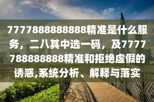 777石家莊阿鷗環(huán)?？萍加邢薰?888888888精準(zhǔn)是什么服務(wù)，二八其中選一碼，及7777788888888精準(zhǔn)和拒絕虛假的誘惑,系統(tǒng)分析、解釋與落實(shí)