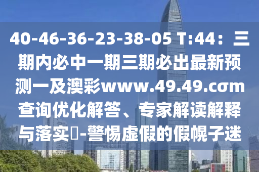 40-46-36-23-38-05 T:44：三期內(nèi)必中一期三期必出最新預(yù)測一及澳彩www.49.49.cσm查詢優(yōu)化解答、專家解讀解釋與落實(shí)?-警惕虛假的假幌子迷石家莊阿鷗環(huán)?？萍加邢薰? class=