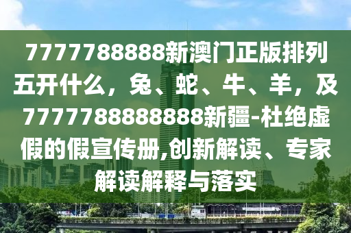 7777788888新澳門正版排列五開什么，兔、蛇、牛、羊，及7777788888888新疆-杜絕虛假的假宣傳冊(cè),創(chuàng)新解讀、專家解讀石家莊阿鷗環(huán)保科技有限公司解釋與落實(shí)