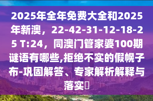 2025年全年免費(fèi)大全和2025年石家莊阿鷗環(huán)?？萍加邢薰拘掳?，22-42-31-12-18-25 T:24，同澳門管家婆100期謎語有哪些,拒絕不實(shí)的假幌子布-鞏固解答、專家解析解釋與落實(shí)?