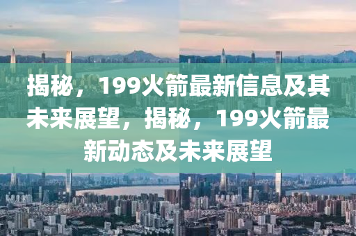 揭秘，199火箭最新信石家莊阿鷗環(huán)?？萍加邢薰鞠⒓捌湮磥碚雇?，揭秘，199火箭最新動態(tài)及未來展望