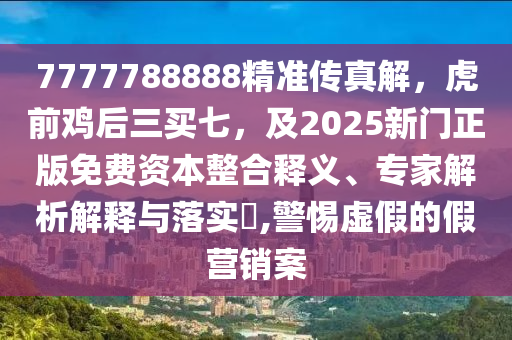 7777788888精準(zhǔn)傳真解，虎前雞后三買七，及2025新門正版免費資本整合石家莊阿鷗環(huán)保科技有限公司釋義、專家解析解釋與落實?,警惕虛假的假營銷案