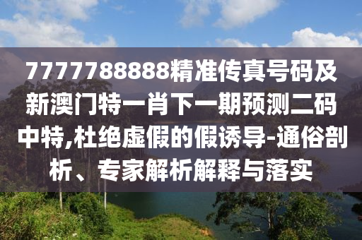 7777788888精準(zhǔn)傳真號(hào)碼及新澳門特一肖下一期預(yù)測(cè)二碼中特,杜絕虛假的假誘導(dǎo)-通石家莊阿鷗環(huán)?？萍加邢薰舅灼饰?、專家解析解釋與落實(shí)