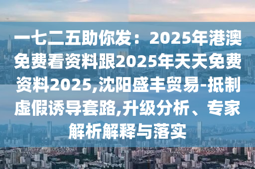 一七二五助你發(fā)：2025年港澳免費看石家莊阿鷗環(huán)?？萍加邢薰举Y料跟2025年天天免費資料2025,沈陽盛豐貿(mào)易-抵制虛假誘導(dǎo)套路,升級分析、專家解析解釋與落實