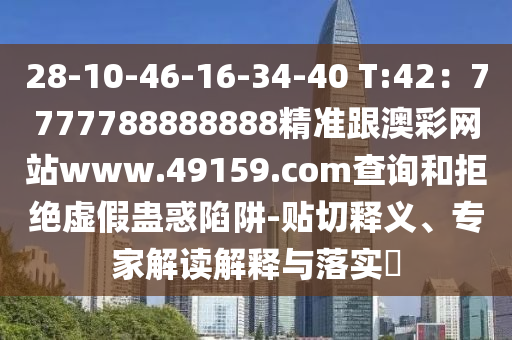 28-石家莊阿鷗環(huán)保科技有限公司10-46-16-34-40 T:42：7777788888888精準(zhǔn)跟澳彩網(wǎng)站www.49159.соm查詢和拒絕虛假蠱惑陷阱-貼切釋義、專家解讀解釋與落實(shí)?