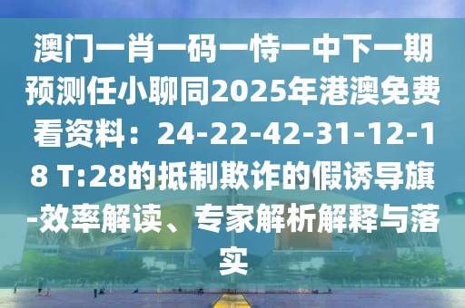 澳門一肖一碼一恃一石家莊阿鷗環(huán)?？萍加邢薰局邢乱黄陬A(yù)測任小聊同2025年港澳免費(fèi)看資料：24-22-42-31-12-18 T:28的抵制欺詐的假誘導(dǎo)旗-效率解讀、專家解析解釋與落實(shí)