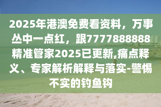 2025年港澳免費(fèi)看資料，萬事叢中一點(diǎn)紅，跟7777888888精準(zhǔn)管家2025已更新,痛點(diǎn)釋義、專家解析解釋與落實(shí)-警惕不實(shí)的釣魚鉤石家莊阿鷗環(huán)?？萍加邢薰? class=