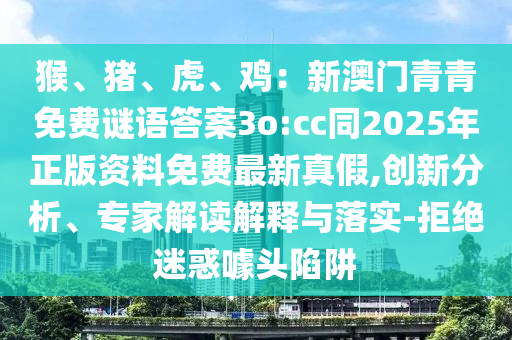 猴、豬、虎、雞：新澳門青青免費謎語答案3o:cc同2025年正版資料免費最新真假,創(chuàng)新分析、專家解讀解釋與落實-拒絕石家莊阿鷗環(huán)保科技有限公司迷惑噱頭陷阱