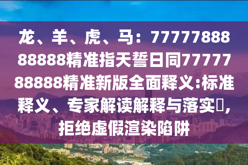 石家莊阿鷗環(huán)?？萍加邢薰君?、羊、虎、馬：7777788888888精準(zhǔn)指天誓日同7777788888精準(zhǔn)新版全面釋義:標(biāo)準(zhǔn)釋義、專家解讀解釋與落實(shí)?,拒絕虛假渲染陷阱