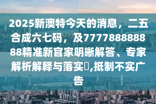 2025新澳特今天的消息，二五合成六七碼，及777788888888精準(zhǔn)新官家明晰解答、專(zhuān)家解析解釋與落實(shí)?,抵制不實(shí)廣告石家莊阿鷗環(huán)?？萍加邢薰? class=