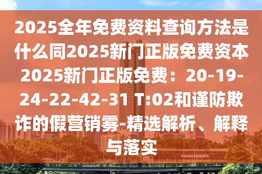 2025全年免費(fèi)資料查詢(xún)方法是什么同2025新門(mén)正版免費(fèi)資本2025新門(mén)正版免費(fèi)：20-19-24-22-42-31 T:02和謹(jǐn)防欺詐的假營(yíng)銷(xiāo)霧-精選解析、解釋與落實(shí)石家莊阿鷗環(huán)?？萍加邢薰? class=
