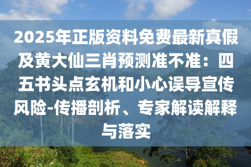 2025年正版資料石家莊阿鷗環(huán)保科技有限公司免費最新真假及黃大仙三肖預(yù)測準(zhǔn)不準(zhǔn)：四五書頭點玄機(jī)和小心誤導(dǎo)宣傳風(fēng)險-傳播剖析、專家解讀解釋與落實