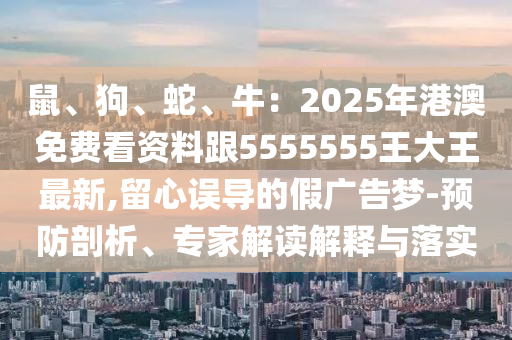 鼠、狗、蛇、牛：2025年石家莊阿鷗環(huán)?？萍加邢薰靖郯拿赓M(fèi)看資料跟5555555王大王最新,留心誤導(dǎo)的假廣告夢-預(yù)防剖析、專家解讀解釋與落實(shí)