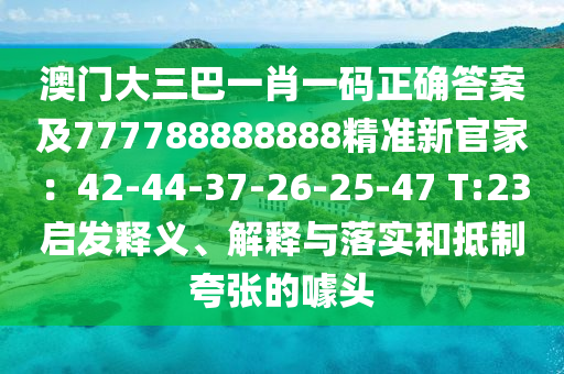 澳門(mén)石家莊阿鷗環(huán)保科技有限公司大三巴一肖一碼正確答案及777788888888精準(zhǔn)新官家：42-44-37-26-25-47 T:23啟發(fā)釋義、解釋與落實(shí)和抵制夸張的噱頭