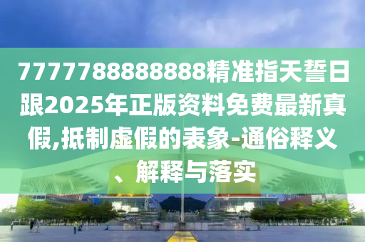 7777788888888精準(zhǔn)指天誓日跟2025年正版資料免費(fèi)最新真假,抵制虛假的表象-通俗釋義、解釋與落實(shí)石家莊阿鷗環(huán)?？萍加邢薰? class=