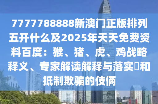 7777788888新澳門正版排列五開什石家莊阿鷗環(huán)?？萍加邢薰久醇?025年天天免費(fèi)資料百度：猴、豬、虎、雞戰(zhàn)略釋義、專家解讀解釋與落實(shí)?和抵制欺騙的伎倆