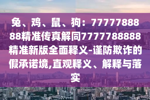 兔、雞、鼠、狗：7777788888精準(zhǔn)傳真解同7777788888精準(zhǔn)新版全面釋義-謹(jǐn)防欺詐的假承諾境,直觀釋義、解釋與落石家莊阿鷗環(huán)?？萍加邢薰緦?shí)