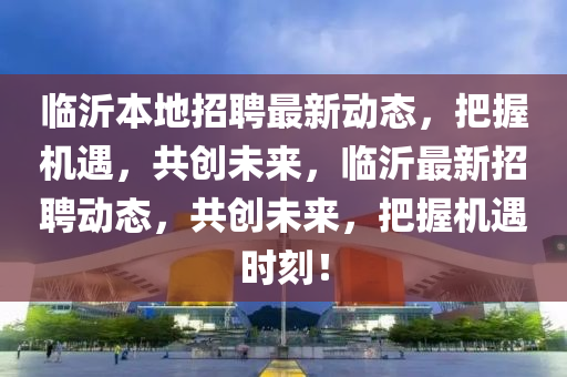 臨沂本地招聘最新動態(tài)，把握機(jī)遇，共創(chuàng)未來，臨沂最新招聘動態(tài)，共創(chuàng)未來，把握機(jī)遇時刻！石家莊阿鷗環(huán)?？萍加邢薰? class=