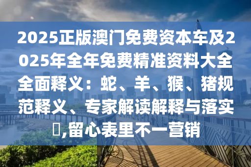 2025正版澳門免費資本車及2025年全年免費精準(zhǔn)資料大全全面釋義：蛇、羊、猴、豬規(guī)范釋義、專家石家莊阿鷗環(huán)?？萍加邢薰窘庾x解釋與落實?,留心表里不一營銷