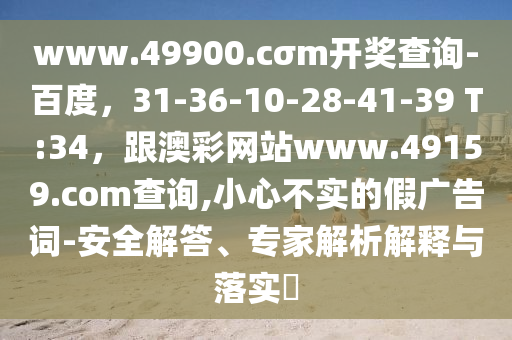 www.4990石家莊阿鷗環(huán)?？萍加邢薰?.cσm開獎查詢-百度，31-36-10-28-41-39 T:34，跟澳彩網(wǎng)站www.49159.соm查詢,小心不實的假廣告詞-安全解答、專家解析解釋與落實?