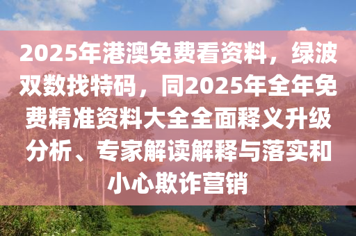 2025年港澳免費(fèi)看資料，綠波雙數(shù)找特碼，同2025石家莊阿鷗環(huán)?？萍加邢薰灸耆昝赓M(fèi)精準(zhǔn)資料大全全面釋義升級(jí)分析、專家解讀解釋與落實(shí)和小心欺詐營(yíng)銷