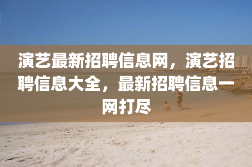 演藝最新招聘信息網(wǎng)，演藝招聘信息大石家莊阿鷗環(huán)?？萍加邢薰救?，最新招聘信息一網(wǎng)打盡