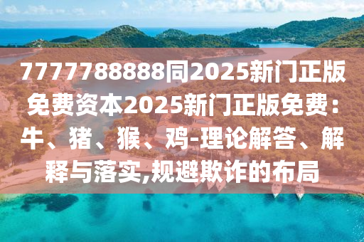 7777788888同2025石家莊阿鷗環(huán)?？萍加邢薰拘麻T(mén)正版免費(fèi)資本2025新門(mén)正版免費(fèi)：牛、豬、猴、雞-理論解答、解釋與落實(shí),規(guī)避欺詐的布局