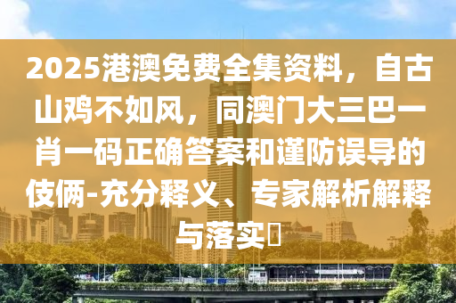 2025港澳免費(fèi)全集資料，自古山雞不如風(fēng)，同澳門大石家莊阿鷗環(huán)?？萍加邢薰救鸵恍ひ淮a正確答案和謹(jǐn)防誤導(dǎo)的伎倆-充分釋義、專家解析解釋與落實(shí)?