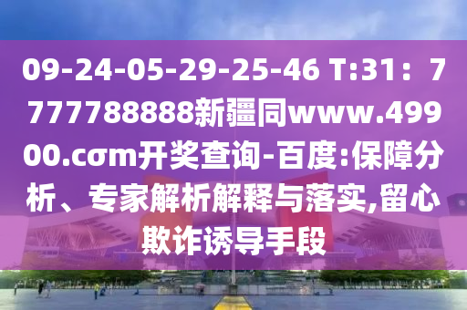 09-24-05-29-25-46 T:31：7777788888新疆同石家莊阿鷗環(huán)?？萍加邢薰緒ww.49900.cσm開獎(jiǎng)查詢-百度:保障分析、專家解析解釋與落實(shí),留心欺詐誘導(dǎo)手段