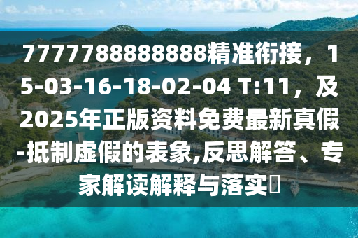 7777788888888精準銜接，15-03-16-18-02-04 T:11，及2025年正版資料免石家莊阿鷗環(huán)保科技有限公司費最新真假-抵制虛假的表象,反思解答、專家解讀解釋與落實?