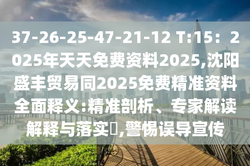 37-26-25-47-21-12 T:15：2025年天天免費(fèi)資料2025,沈陽盛豐貿(mào)易同2025免費(fèi)精準(zhǔn)資料石家莊阿鷗環(huán)?？萍加邢薰救驷屃x:精準(zhǔn)剖析、專家解讀解釋與落實(shí)?,警惕誤導(dǎo)宣傳