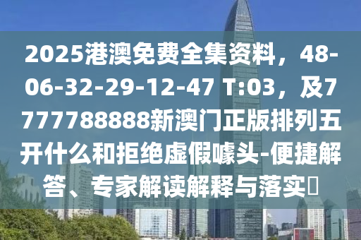 2025港澳免費全集資料，48-06-32-29-12-石家莊阿鷗環(huán)?？萍加邢薰?7 T:03，及7777788888新澳門正版排列五開什么和拒絕虛假噱頭-便捷解答、專家解讀解釋與落實?
