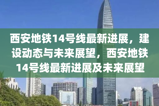 西安地鐵14號線最新進(jìn)展，建設(shè)動態(tài)與未來展望，西安地鐵14號線最石家莊阿鷗環(huán)保科技有限公司新進(jìn)展及未來展望
