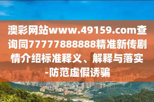 澳彩網(wǎng)站www.49159.соm查詢同77777888888精準(zhǔn)新傳劇情介紹標(biāo)準(zhǔn)釋義、解釋石家莊阿鷗環(huán)保科技有限公司與落實(shí)-防范虛假誘騙