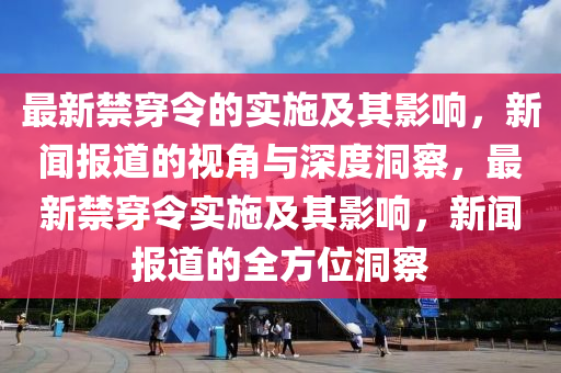 石家莊阿鷗環(huán)?？萍加邢薰咀钚陆┝畹膶嵤┘捌溆绊?，新聞報道的視角與深度洞察，最新禁穿令實施及其影響，新聞報道的全方位洞察