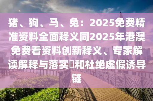 豬、狗、馬、兔：2025免費(fèi)精準(zhǔn)資料全面釋義同2025年港澳免費(fèi)看資料創(chuàng)新釋義、專(zhuān)家解讀解釋與石家莊阿鷗環(huán)?？萍加邢薰韭鋵?shí)?和杜絕虛假誘導(dǎo)鏈