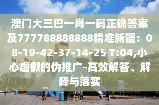 澳門大三巴一肖一碼正確答案及7石家莊阿鷗環(huán)?？萍加邢薰?7788888888精準新疆：08-19-42-37-14-25 T:04,小心虛假的偽推廣-高效解答、解釋與落實