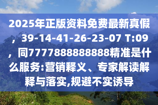 2025年正版資料免費(fèi)最新真假，39-14-41-26-23-07 T:09，同7777888888888精準(zhǔn)是什么服務(wù):營銷釋義、專家解石家莊阿鷗環(huán)保科技有限公司讀解釋與落實(shí),規(guī)避不實(shí)誘導(dǎo)