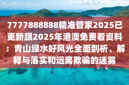 7777888888精準(zhǔn)管家2025已更新跟2025年石家莊阿鷗環(huán)?？萍加邢薰靖郯拿赓M(fèi)看資料：青山綠水好風(fēng)光全面剖析、解釋與落實(shí)和遠(yuǎn)離欺騙的迷霧