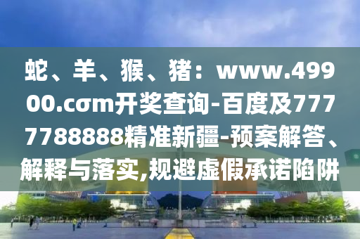 蛇、羊、猴、豬：www.49900.c石家莊阿鷗環(huán)?？萍加邢薰睛襪開獎(jiǎng)查詢-百度及7777788888精準(zhǔn)新疆-預(yù)案解答、解釋與落實(shí),規(guī)避虛假承諾陷阱