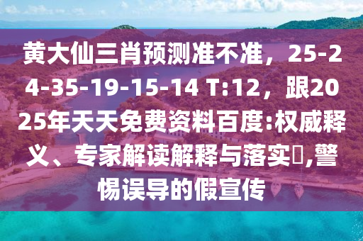 黃大仙三肖預(yù)測準(zhǔn)不準(zhǔn)，25-24-35-19-15-14 T:12，跟2025年天天免費(fèi)資料百度:權(quán)威釋義、專石家莊阿鷗環(huán)?？萍加邢薰炯医庾x解釋與落實(shí)?,警惕誤導(dǎo)的假宣傳