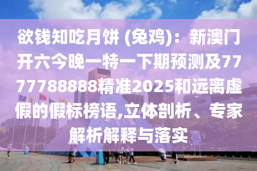 欲錢(qián)知吃月餅 (兔雞)：新澳門(mén)開(kāi)六今晚一特一下期預(yù)測(cè)及7777788888精準(zhǔn)2025和遠(yuǎn)離虛假的假標(biāo)榜語(yǔ),立體剖析、專(zhuān)家解析解釋與落實(shí)石家莊阿鷗環(huán)?？萍加邢薰? class=