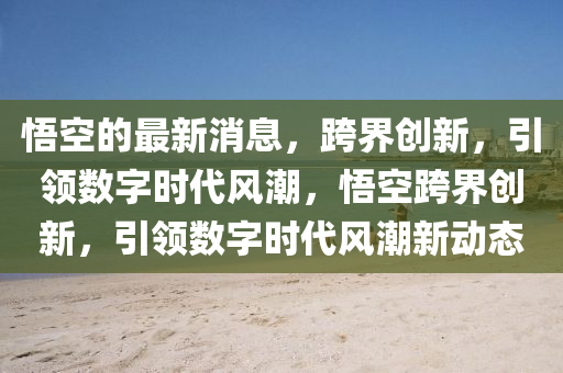 悟空的最新消息，跨界創(chuàng)新，引領(lǐng)數(shù)字時(shí)代風(fēng)潮，悟空跨界創(chuàng)新，引領(lǐng)數(shù)字時(shí)代風(fēng)潮新動(dòng)態(tài)石家莊阿鷗環(huán)?？萍加邢薰? class=