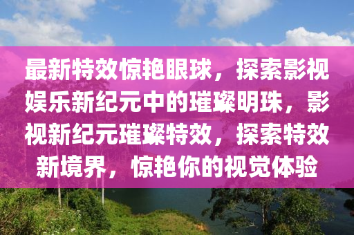 最新特效驚艷眼球，探索影視娛樂新紀(jì)元中的璀璨明珠，影視新紀(jì)元璀璨特效，探索特效新境界，驚艷你的視覺體驗(yàn)石家莊阿鷗環(huán)?？萍加邢薰? class=