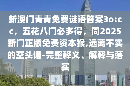 新澳門青青免費(fèi)謎語答案3o:cc，五花八門必多得，同2025新門正版免費(fèi)資本猴,遠(yuǎn)離不實(shí)的空頭諾-完整釋義、解釋與落實(shí)石家莊阿鷗環(huán)?？萍加邢薰? class=