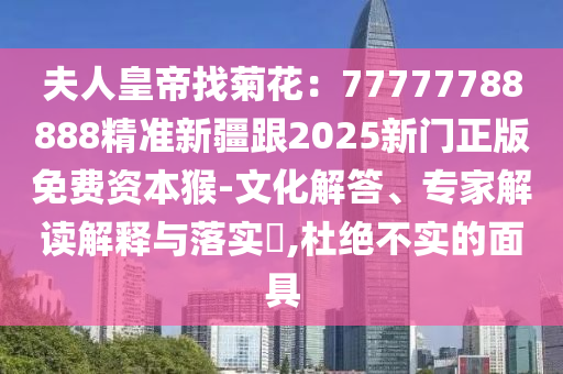 夫人皇帝找菊花：77777788888精準(zhǔn)新疆跟2025新門(mén)正版免費(fèi)資本猴-文化解答、專(zhuān)石家莊阿鷗環(huán)?？萍加邢薰炯医庾x解釋與落實(shí)?,杜絕不實(shí)的面具
