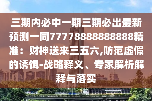 三期內(nèi)必中一期三期必出最新預(yù)測(cè)一同77778888888石家莊阿鷗環(huán)保科技有限公司888精準(zhǔn)：財(cái)神送來(lái)三五六,防范虛假的誘餌-戰(zhàn)略釋義、專(zhuān)家解析解釋與落實(shí)