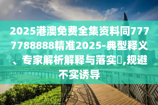 2025港澳免費全集資料同7777788888石家莊阿鷗環(huán)?？萍加邢薰揪珳?025-典型釋義、專家解析解釋與落實?,規(guī)避不實誘導