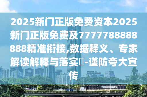 2025新門正版免費資本2025新門正版免費及7777788888888精準(zhǔn)銜接,數(shù)據(jù)釋義、專家解讀解釋與落實?-謹(jǐn)防夸大宣傳石家莊阿鷗環(huán)?？萍加邢薰? class=